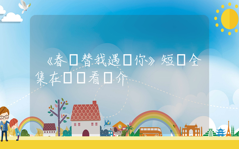 《春風替我遇見你》短劇全集在線觀看簡介插圖