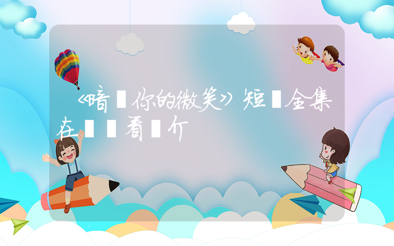 《暗戀你的微笑》短劇全集在線觀看簡介插圖