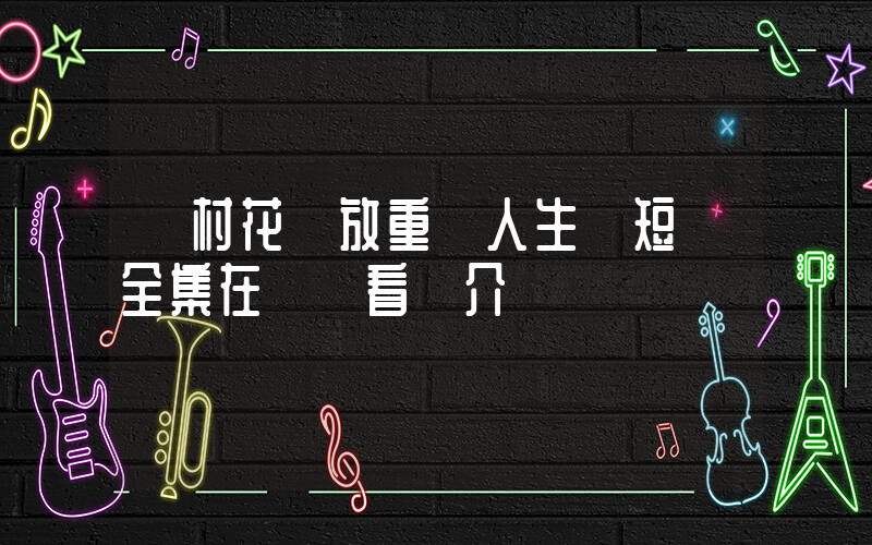 《村花綻放重啟人生》短劇全集在線觀看簡介插圖