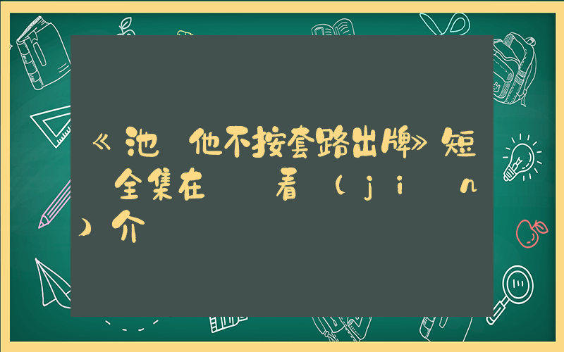 《池總他不按套路出牌》短劇全集在線觀看簡(jiǎn)介插圖