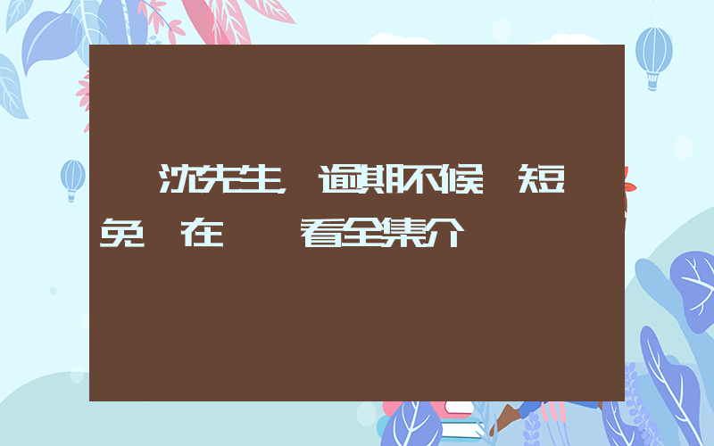 《沈先生，逾期不候》短劇免費在線觀看全集介紹插圖