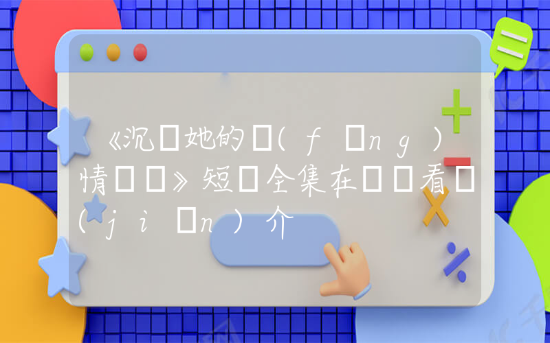 《沉淪她的風(fēng)情萬種》短劇全集在線觀看簡(jiǎn)介插圖