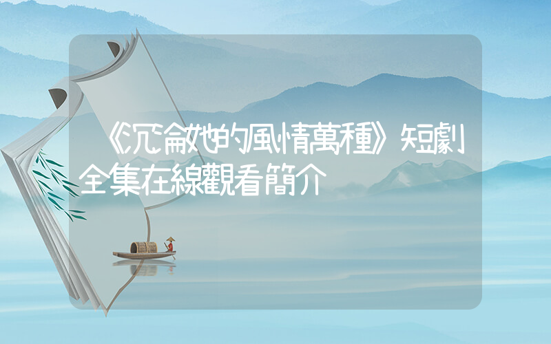 《沉淪她的風情萬種》短劇全集在線觀看簡介插圖