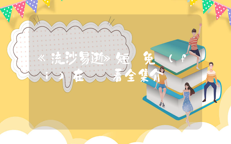 《流沙易逝》短劇免費(fèi)在線觀看全集介紹插圖