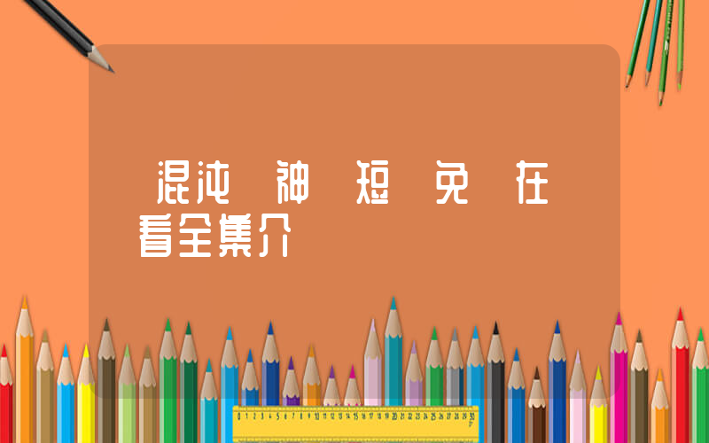 《混沌劍神》短劇免費在線觀看全集介紹插圖