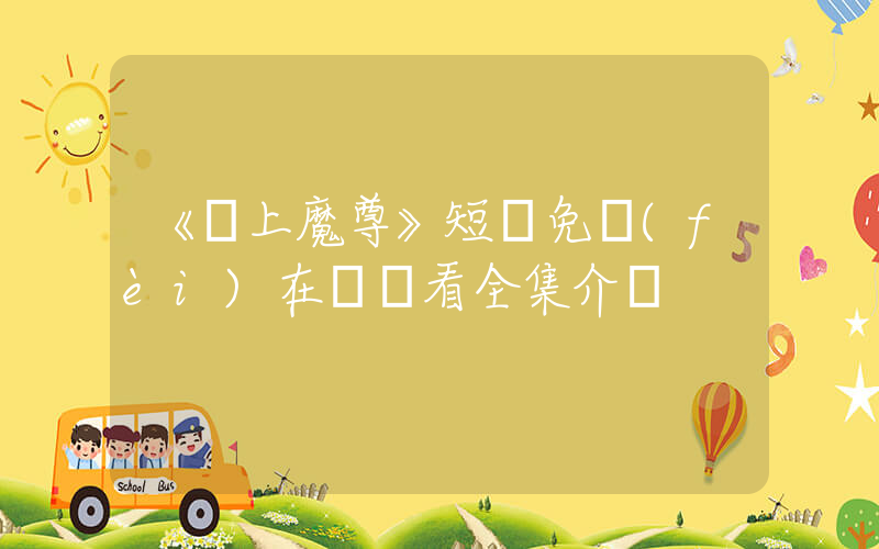 《無上魔尊》短劇免費(fèi)在線觀看全集介紹插圖
