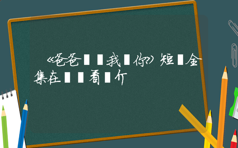 《爸爸媽媽我愛你》短劇全集在線觀看簡介插圖