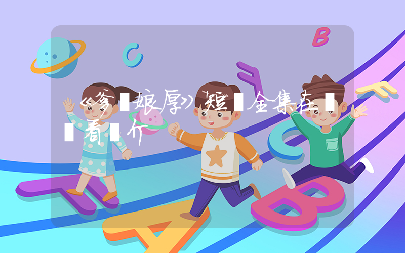 《爹親娘厚》短劇全集在線觀看簡介插圖
