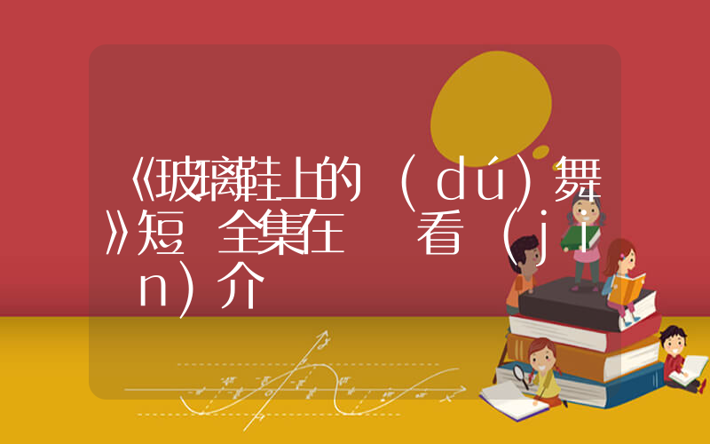 《玻璃鞋上的獨(dú)舞》短劇全集在線觀看簡(jiǎn)介插圖
