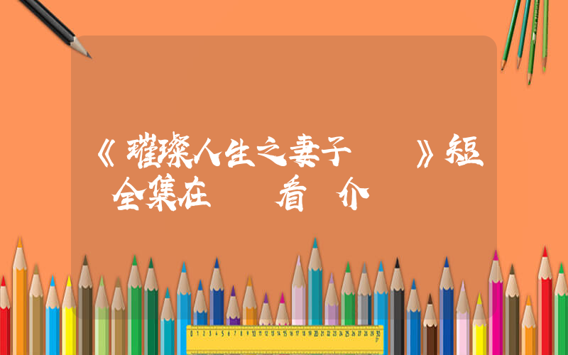 《璀璨人生之妻子歸來》短劇全集在線觀看簡介插圖