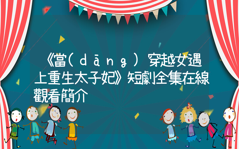《當(dāng)穿越女遇上重生太子妃》短劇全集在線觀看簡介插圖