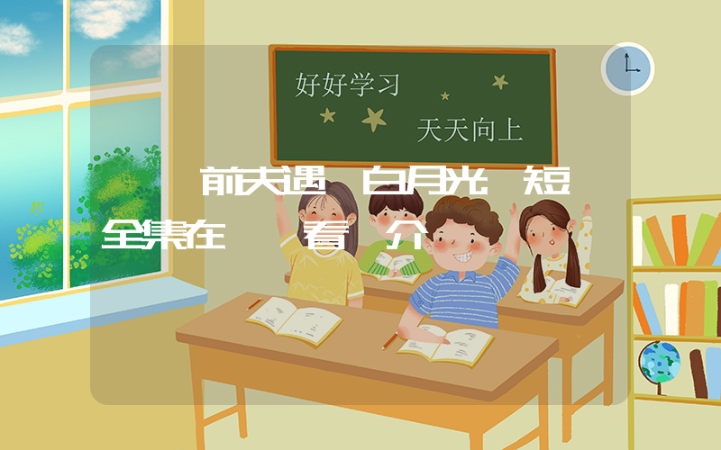 《當前夫遇見白月光》短劇全集在線觀看簡介插圖