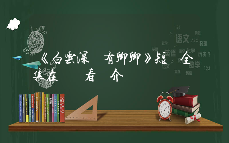 《白云深處有卿卿》短劇全集在線觀看簡介插圖