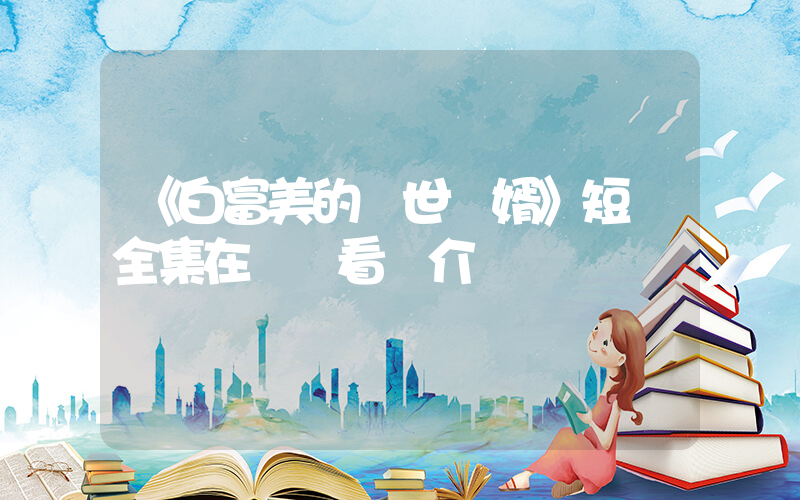 《白富美的蓋世龍婿》短劇全集在線觀看簡介插圖