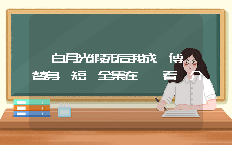 《白月光假死后我成為傅總替身》短劇全集在線觀看簡介插圖