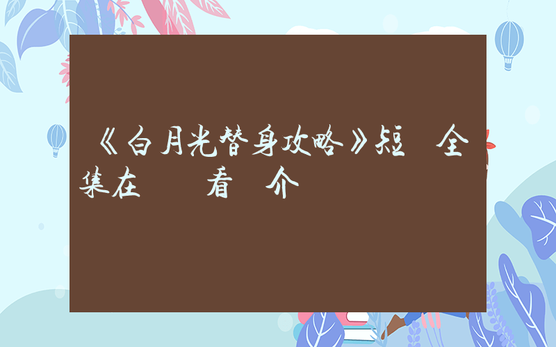《白月光替身攻略》短劇全集在線觀看簡介插圖
