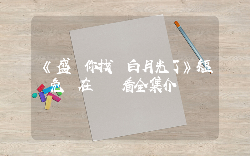 《盛總你找錯白月光了》短劇免費在線觀看全集介紹插圖