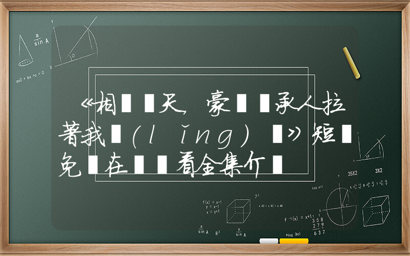 《相親當天，豪門繼承人拉著我領(lǐng)證》短劇免費在線觀看全集介紹插圖