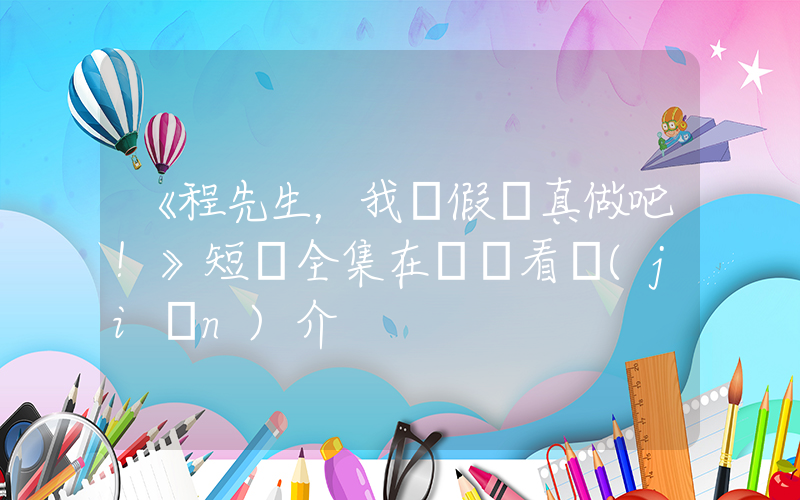 《程先生，我們假戲真做吧！》短劇全集在線觀看簡(jiǎn)介插圖