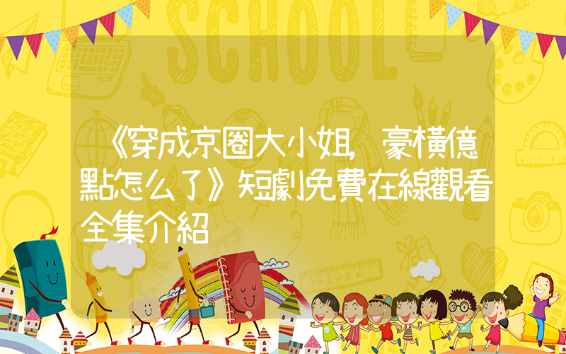 《穿成京圈大小姐，豪橫億點怎么了》短劇免費在線觀看全集介紹插圖