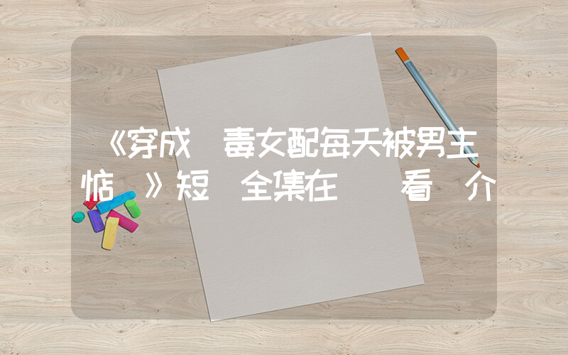 《穿成惡毒女配每天被男主惦記》短劇全集在線觀看簡介插圖