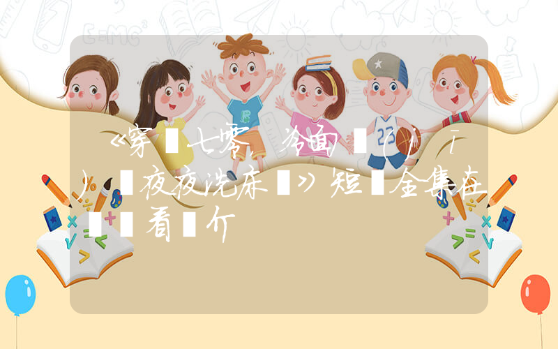 《穿書七零，冷面機(jī)長夜夜洗床單》短劇全集在線觀看簡介插圖