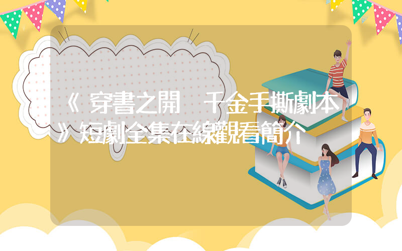 《穿書之開掛千金手撕劇本》短劇全集在線觀看簡介插圖