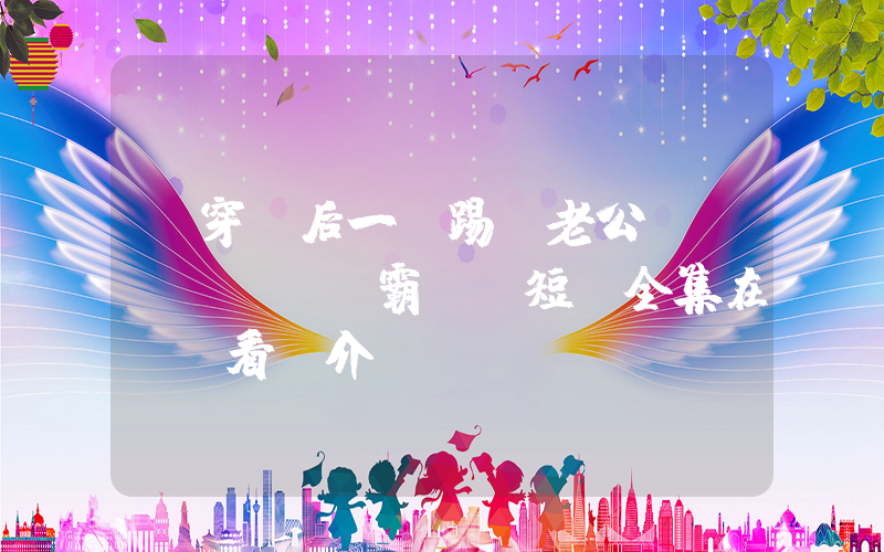 《穿書后一腳踢開老公當(dāng)霸總》短劇全集在線觀看簡介插圖