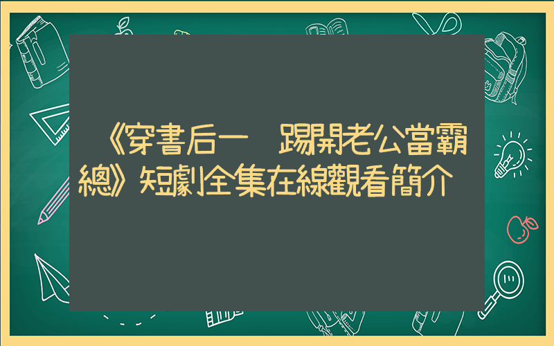 《穿書后一腳踢開老公當霸總》短劇全集在線觀看簡介插圖