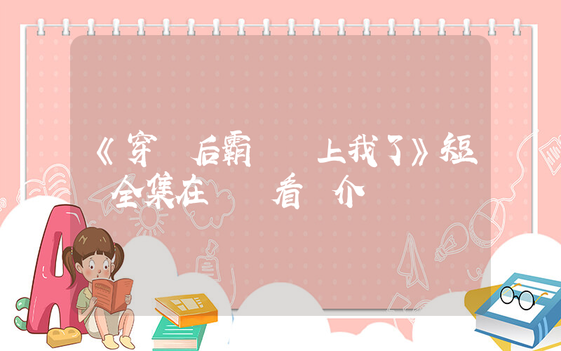 《穿書后霸總纏上我了》短劇全集在線觀看簡介插圖
