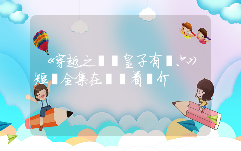 《穿越之這個皇子有點六》短劇全集在線觀看簡介插圖