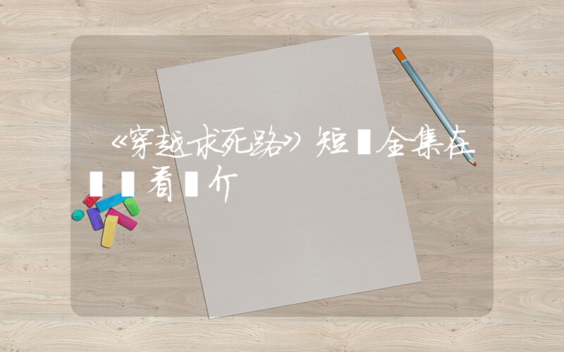 《穿越求死路》短劇全集在線觀看簡介插圖