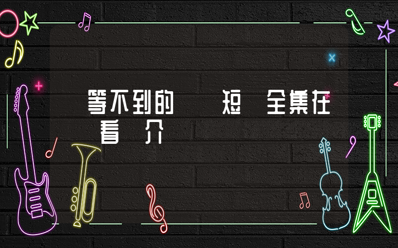 《等不到的愛》短劇全集在線觀看簡介插圖