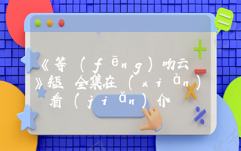 《等風(fēng)吻云霧》短劇全集在線(xiàn)觀看簡(jiǎn)介插圖