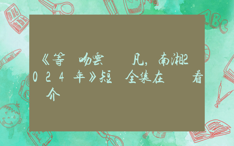 《等風吻云霧陳凡，南湘2024年》短劇全集在線觀看簡介插圖