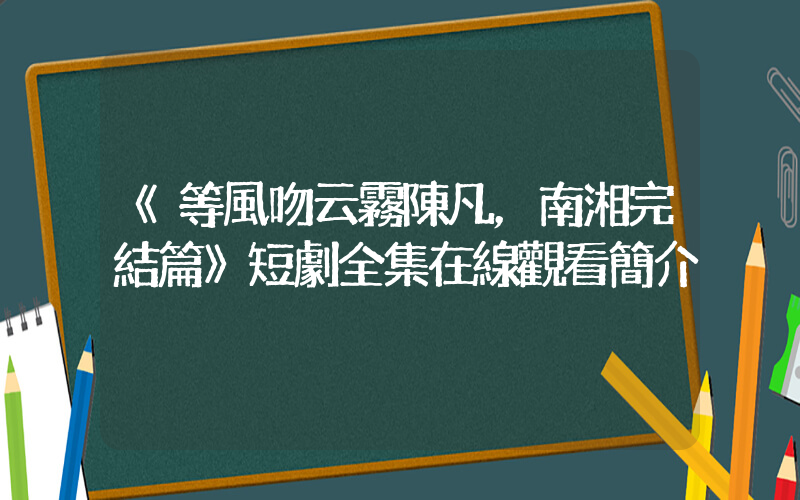 《等風吻云霧陳凡，南湘完結篇》短劇全集在線觀看簡介插圖