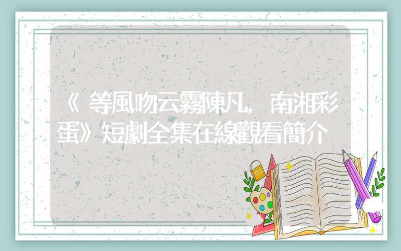 《等風吻云霧陳凡，南湘彩蛋》短劇全集在線觀看簡介插圖