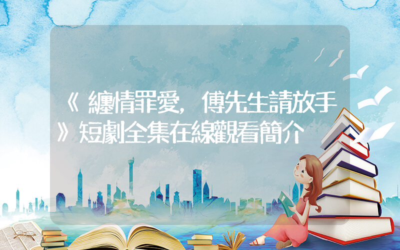 《纏情罪愛，傅先生請放手》短劇全集在線觀看簡介插圖