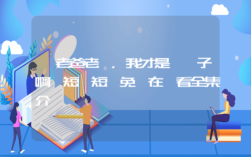 《老爸老媽，我才是親兒子啊》短劇短劇免費在線看全集介紹插圖