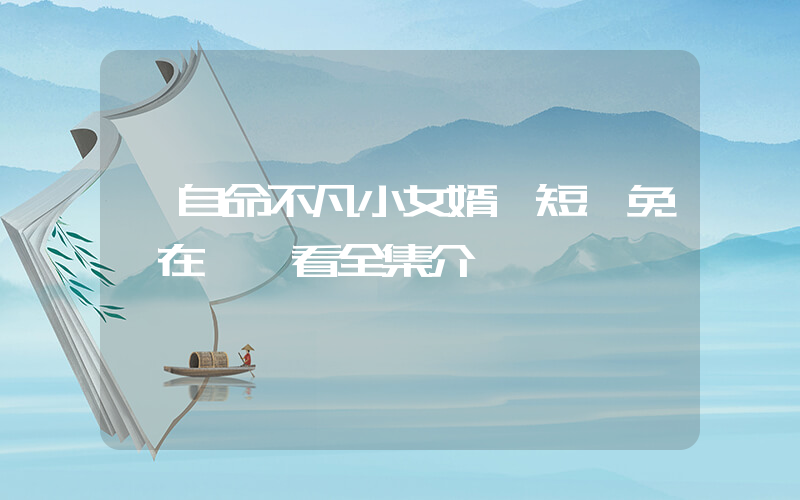 《自命不凡小女婿》短劇免費在線觀看全集介紹插圖
