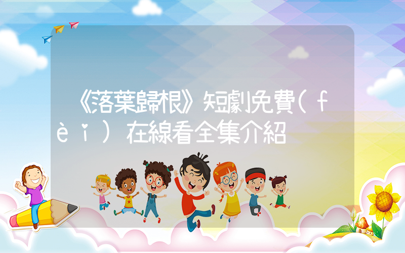 《落葉歸根》短劇免費(fèi)在線看全集介紹插圖