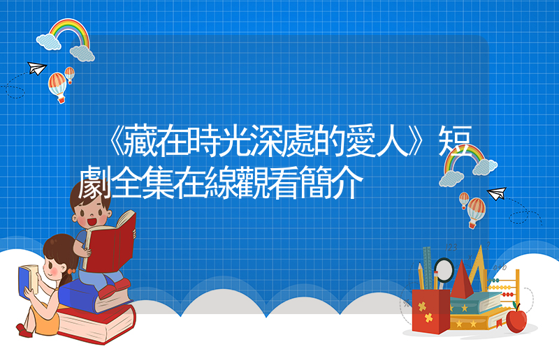 《藏在時光深處的愛人》短劇全集在線觀看簡介插圖