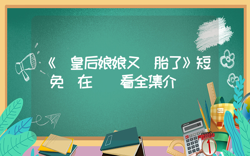 《螞皇后娘娘又雙胎了》短劇免費在線觀看全集介紹插圖