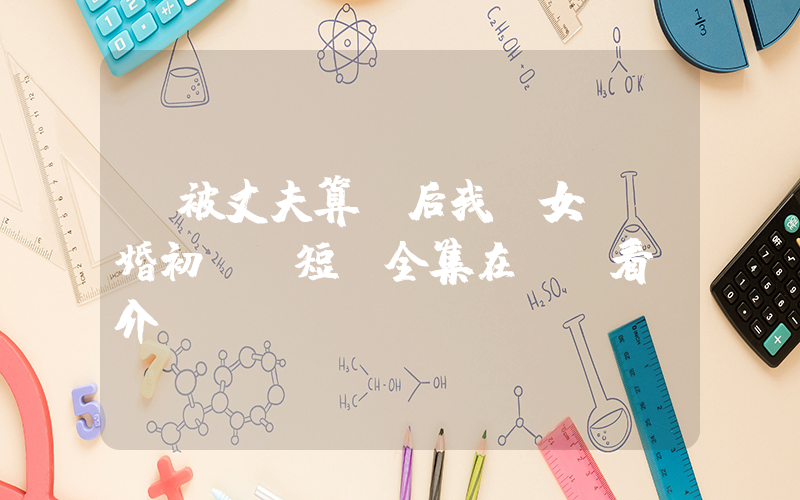《被丈夫算計后我帶女兒閃婚初戀》短劇全集在線觀看簡介插圖