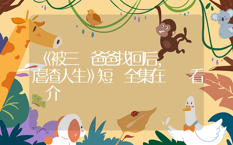 《被三個爸爸找回后，開啟虐渣人生》短劇全集在線觀看簡介插圖