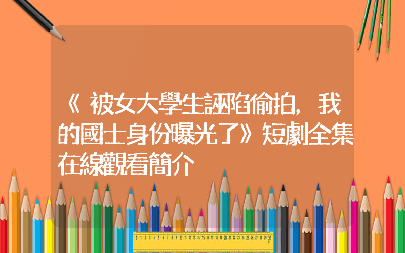 《被女大學生誣陷偷拍，我的國士身份曝光了》短劇全集在線觀看簡介插圖