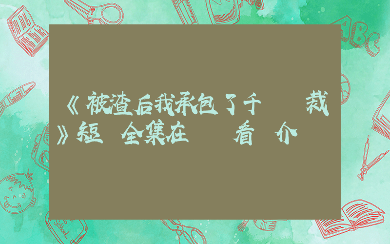 《被渣后我承包了千億總裁》短劇全集在線觀看簡介插圖