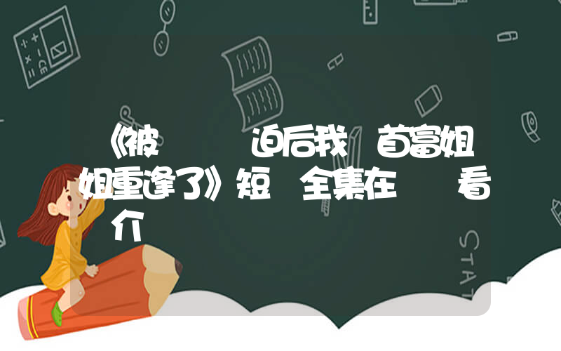 《被職場壓迫后我與首富姐姐重逢了》短劇全集在線觀看簡介插圖