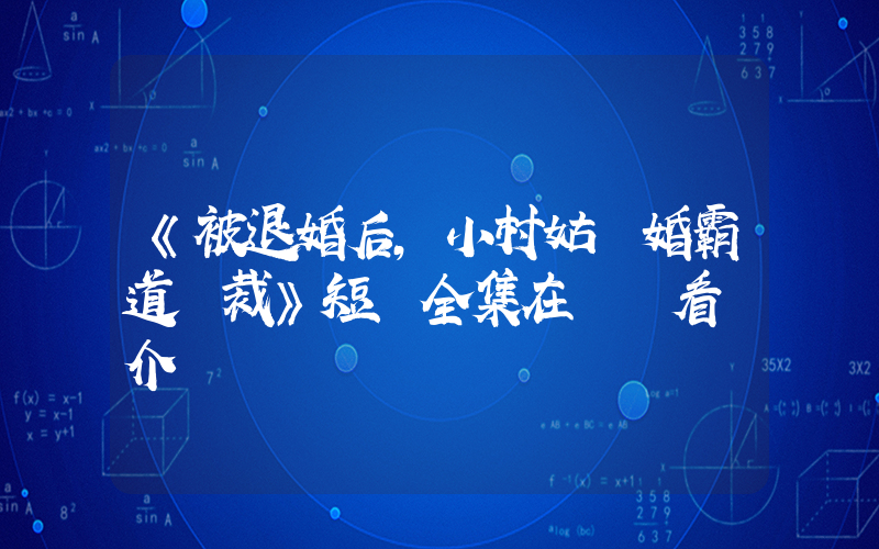 《被退婚后，小村姑閃婚霸道總裁》短劇全集在線觀看簡介插圖
