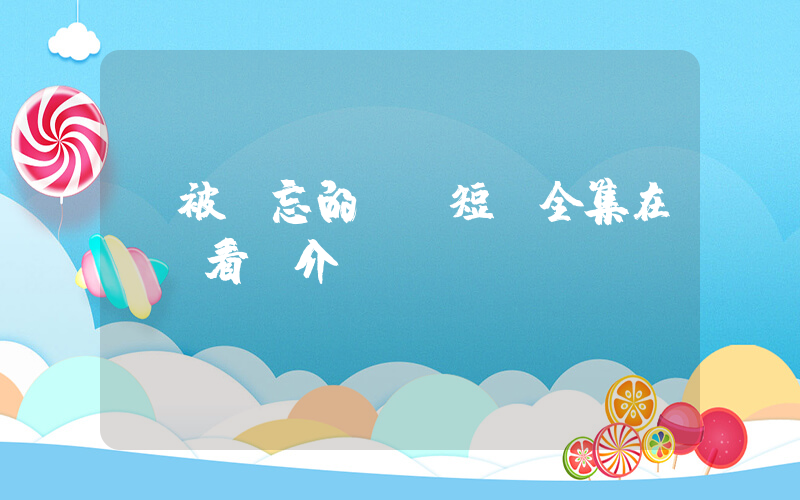 《被遺忘的愛》短劇全集在線觀看簡介插圖